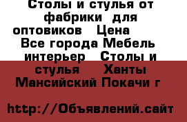 Столы и стулья от фабрики, для оптовиков › Цена ­ 180 - Все города Мебель, интерьер » Столы и стулья   . Ханты-Мансийский,Покачи г.